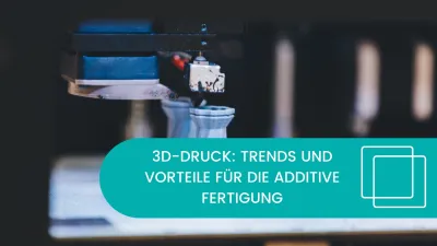 3D-Druck: Trends und Vorteile für die additive Fertigung